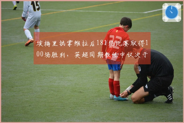 埃梅里执掌维拉后181场比赛取得100场胜利，英超同期教练中仅次于瓜迪奥拉和塔尔德利