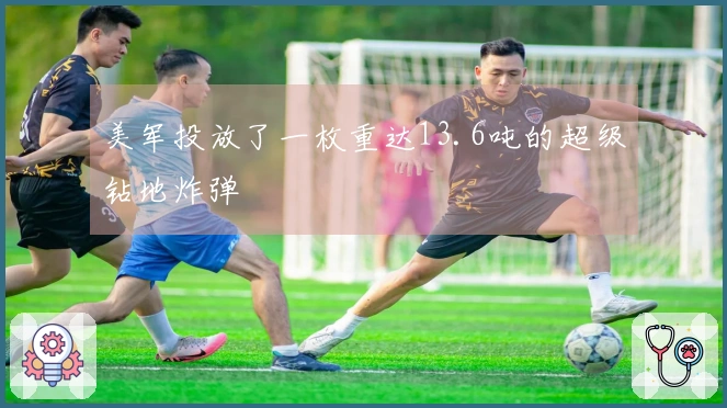 美军投放了一枚重达13.6吨的超级钻地炸弹