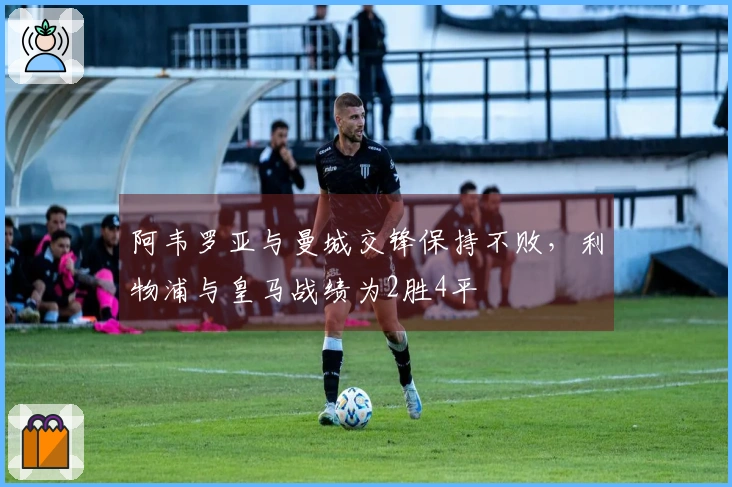 阿韦罗亚与曼城交锋保持不败，利物浦与皇马战绩为2胜4平