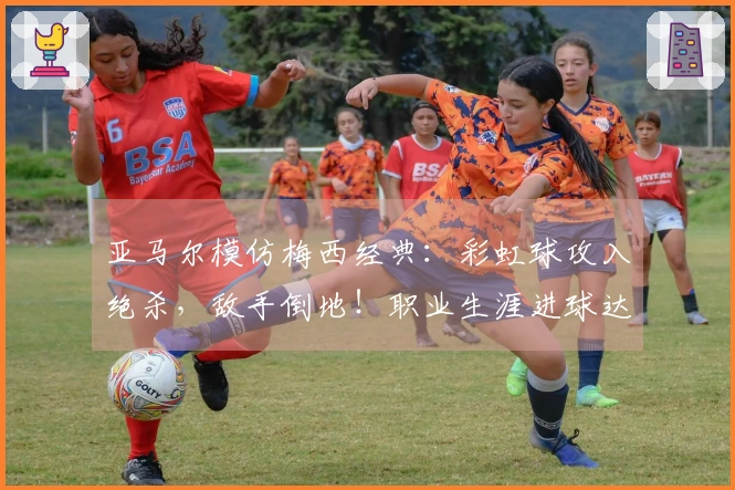 亚马尔模仿梅西经典：彩虹球攻入绝杀，敌手倒地！职业生涯进球达到50个