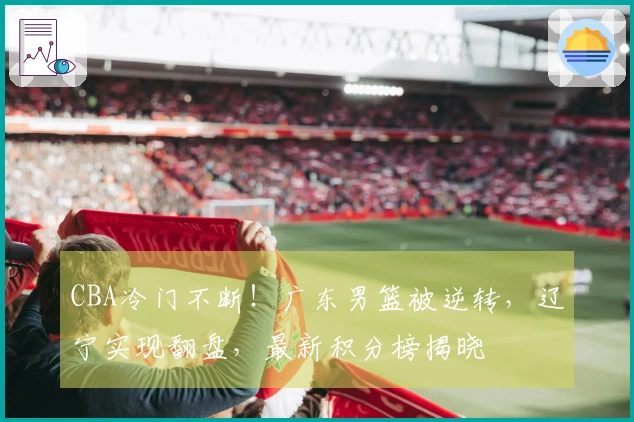 CBA冷门不断!广东男篮被逆转,辽宁实现翻盘,最新积分榜揭晓