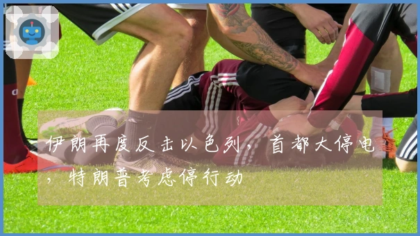伊朗再度反击以色列，首都大停电，特朗普考虑停行动