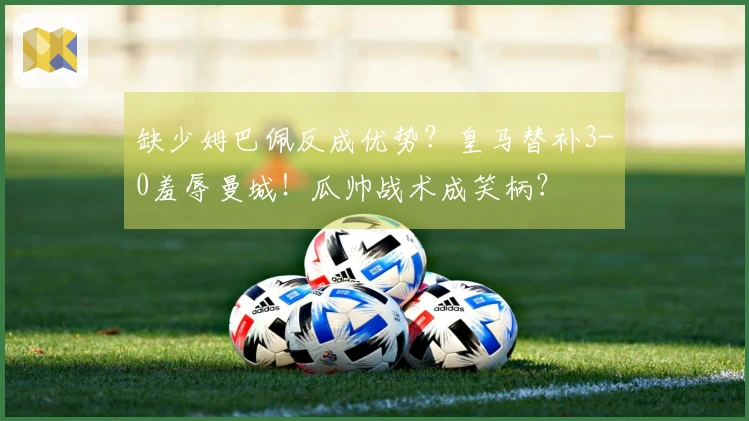 缺少姆巴佩反成优势？皇马替补3-0羞辱曼城！瓜帅战术成笑柄？