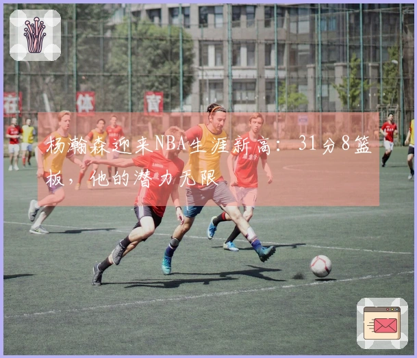 杨瀚森迎来NBA生涯新高：31分8篮板，他的潜力无限