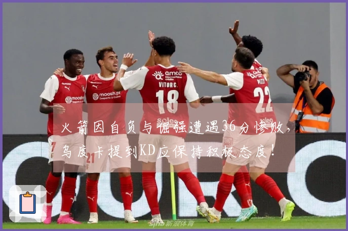 火箭因自负与倔强遭遇36分惨败，乌度卡提到KD应保持积极态度！