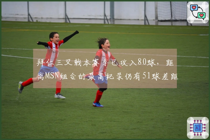 拜仁三叉戟本赛季已攻入80球，距离MSN组合的最高纪录仍有51球差距