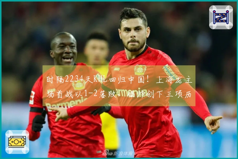 时隔2234天KHL回归中国！上海龙主场首战以1-2落败，福帅创下三项历史。