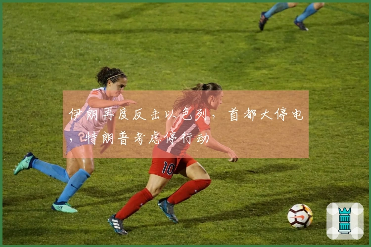 伊朗再度反击以色列，首都大停电，特朗普考虑停行动