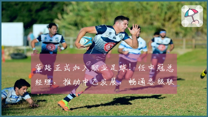 董路正式加入职业足球！任中冠总经理，推动中乙发展，畅通各级联赛通道