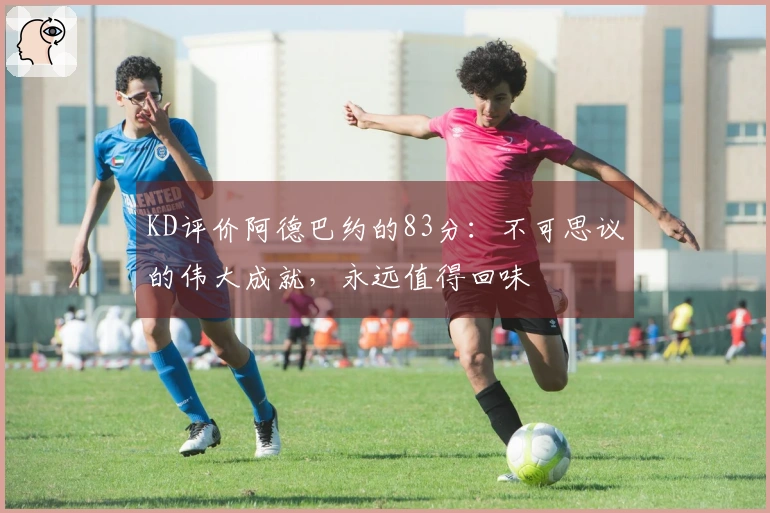 KD评价阿德巴约的83分：不可思议的伟大成就，永远值得回味