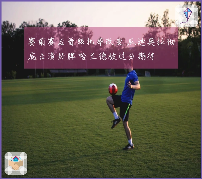 赛前赛后晋级机率改变 瓜迪奥拉彻底击溃好牌 哈兰德被过分期待