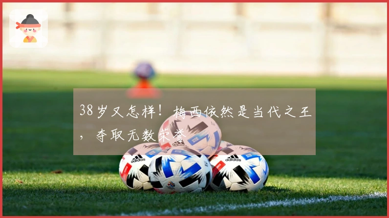 38岁又怎样！梅西依然是当代之王，夺取无数荣誉