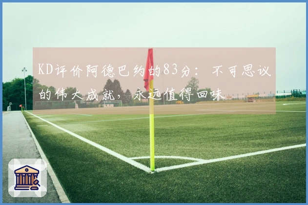 KD评价阿德巴约的83分：不可思议的伟大成就，永远值得回味