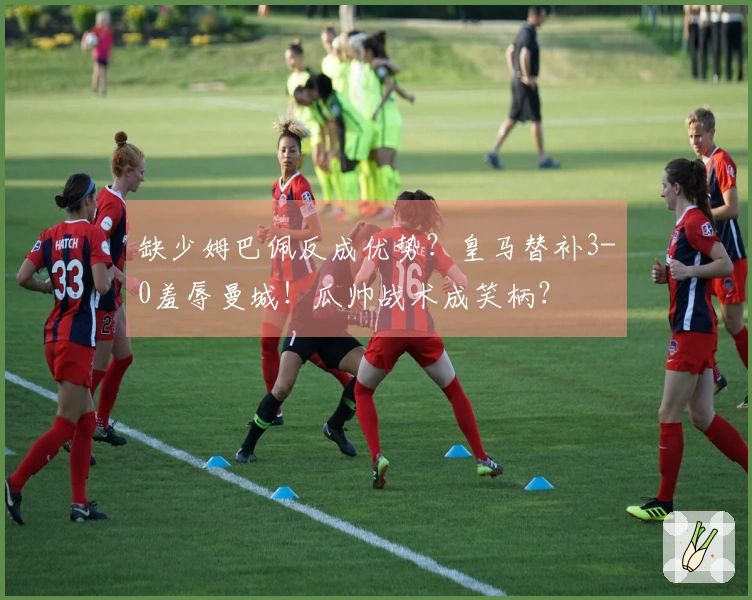 缺少姆巴佩反成优势？皇马替补3-0羞辱曼城！瓜帅战术成笑柄？