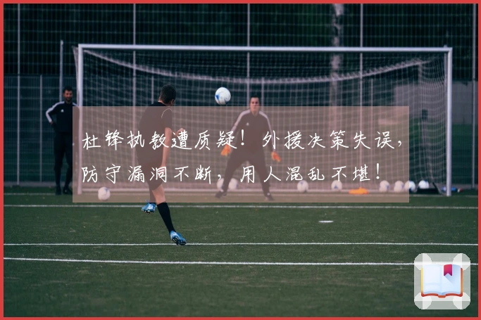 杜锋执教遭质疑！外援决策失误，防守漏洞不断，用人混乱不堪！