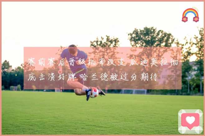 赛前赛后晋级机率改变 瓜迪奥拉彻底击溃好牌 哈兰德被过分期待