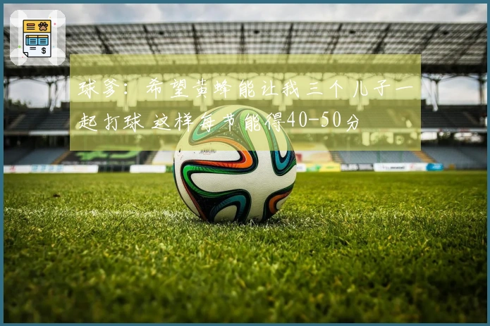 球爹：希望黄蜂能让我三个儿子一起打球 这样每节能得40-50分