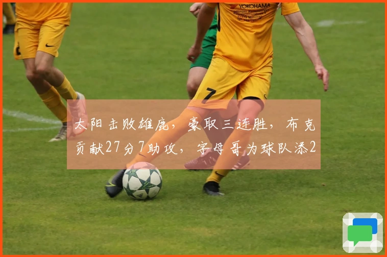 太阳击败雄鹿，豪取三连胜，布克贡献27分7助攻，字母哥为球队添22分6助攻