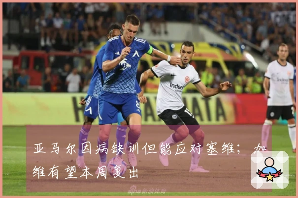 亚马尔因病缺训但能应对塞维；加维有望本周复出