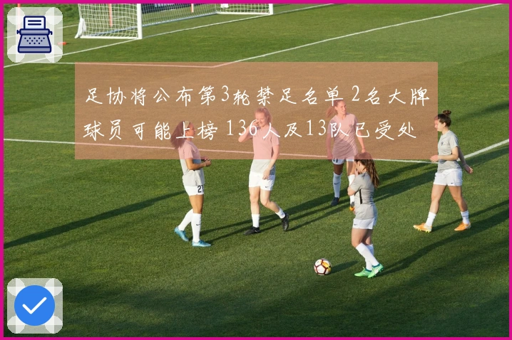 足协将公布第3轮禁足名单 2名大牌球员可能上榜 136人及13队已受处罚