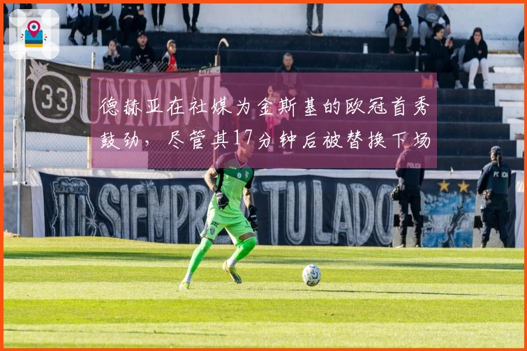 德赫亚在社媒为金斯基的欧冠首秀鼓劲，尽管其17分钟后被替换下场