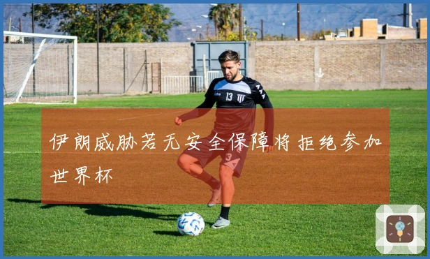 伊朗威胁若无安全保障将拒绝参加世界杯
