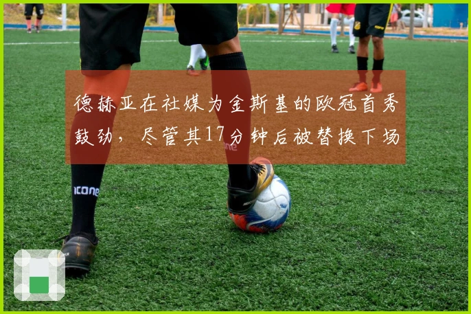 德赫亚在社媒为金斯基的欧冠首秀鼓劲，尽管其17分钟后被替换下场