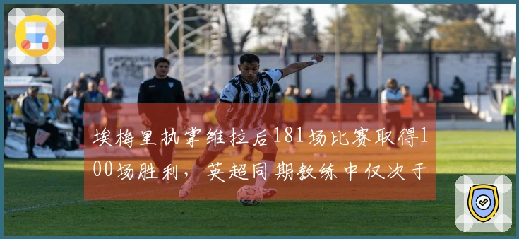埃梅里执掌维拉后181场比赛取得100场胜利，英超同期教练中仅次于瓜迪奥拉和塔尔德利