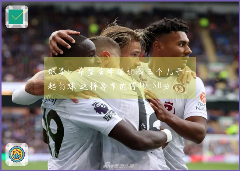 球爹：希望黄蜂能让我三个儿子一起打球 这样每节能得40-50分